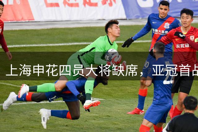 上海申花四员大将缺席，亚冠首战前景堪忧