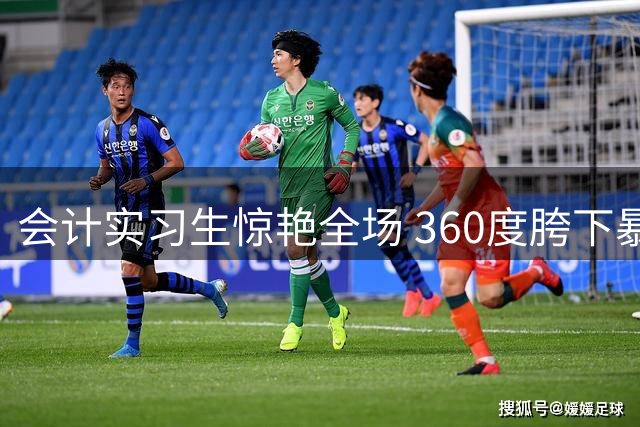 会计实习生惊艳全场 360度胯下暴扣夺人眼球