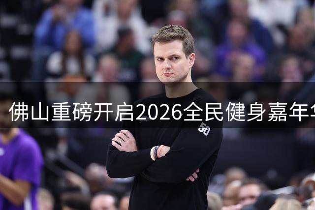 佛山重磅开启2026全民健身嘉年华，融合传统与科技体育盛宴
