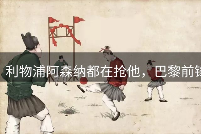 利物浦阿森纳都在抢他，巴黎前锋巴尔科拉凭什么能成今夏标王？
