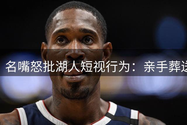 名嘴怒批湖人短视行为：亲手葬送詹姆斯时代却幻想重建