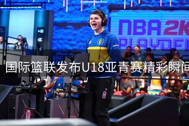 国际篮联发布U18亚青赛精彩瞬间：中国小将抢断暴扣惊艳全场