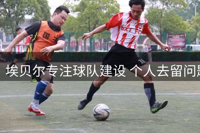 埃贝尔专注球队建设 个人去留问题交由拜仁高层定夺
