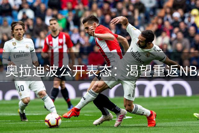 奥拉迪波公开表态：渴望重返NBA证明自己
