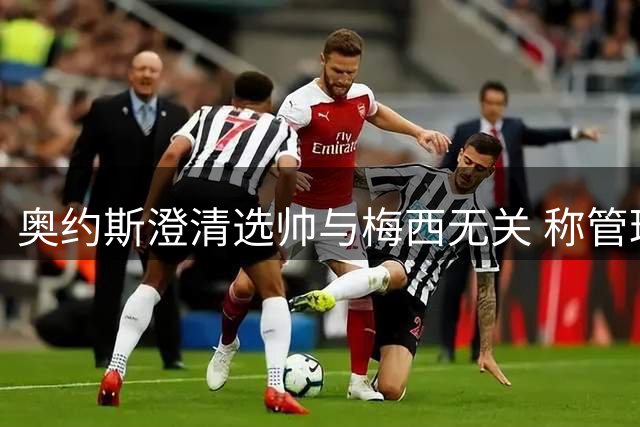 奥约斯澄清选帅与梅西无关 称管理层决策透明