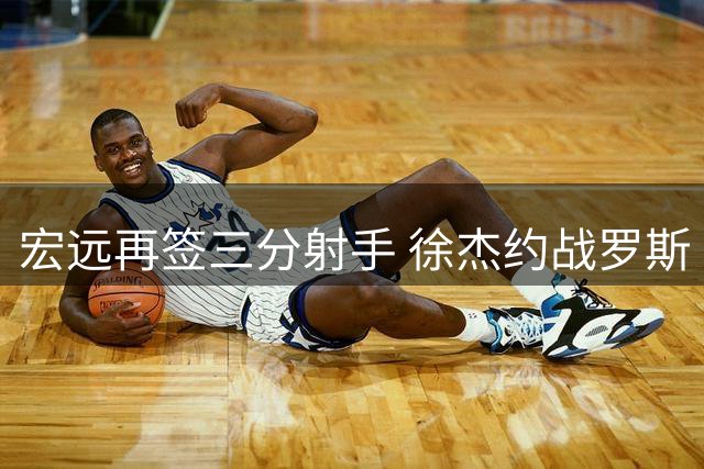 宏远再签三分射手 徐杰约战罗斯 周鹏回归在即