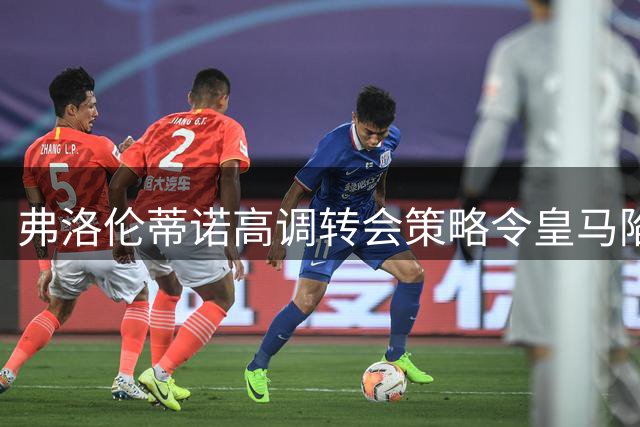 弗洛伦蒂诺高调转会策略令皇马陷入被动局面