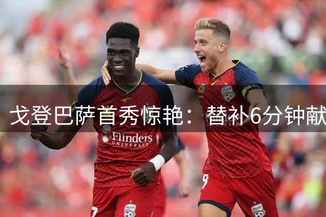戈登巴萨首秀惊艳：替补6分钟献两助
