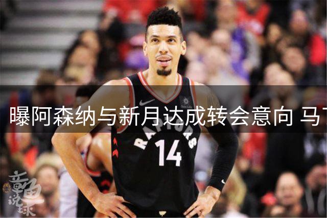 曝阿森纳与新月达成转会意向 马丁内利交易待球员同意