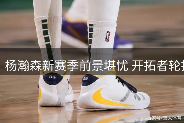 杨瀚森新赛季前景堪忧 开拓者轮换序列位居第四中锋