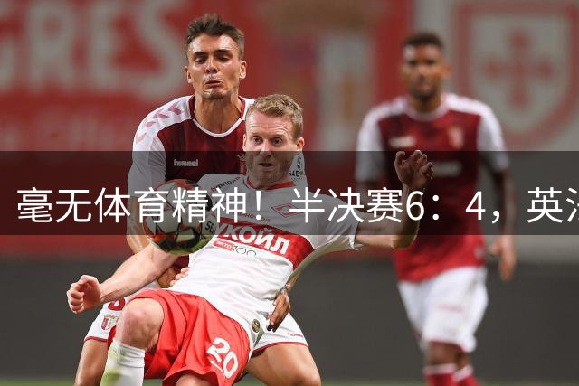 毫无体育精神！半决赛6：4，英法贡献一场丑陋比赛，反被夸赞