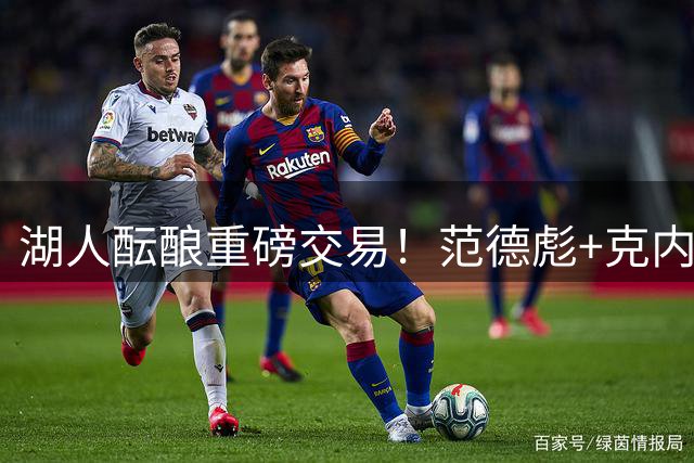湖人酝酿重磅交易！范德彪+克内克特或成筹码换取库明加