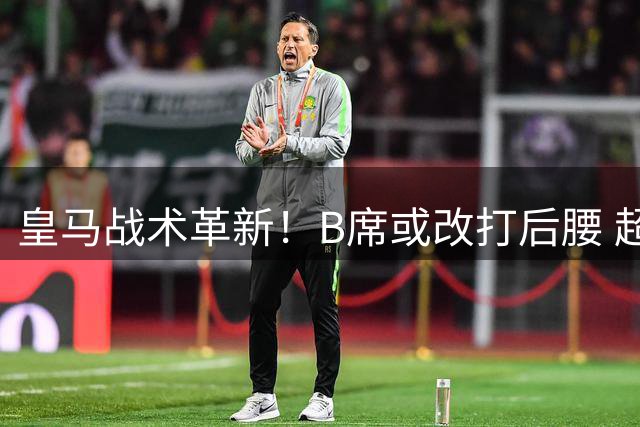 皇马战术革新！B席或改打后腰 超强阵容暗藏玄机