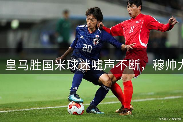皇马胜国米球迷嘘声不断，穆帅力挺维尼修斯