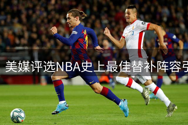 美媒评选NBA史上最佳替补阵容引争议