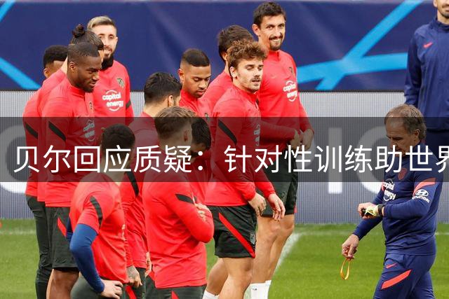 贝尔回应质疑：针对性训练助世界杯状态调整