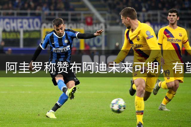 阿圭罗称赞布阿迪未来可期，有望接班罗德里