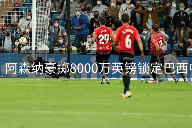 阿森纳豪掷8000万英镑锁定巴西中场悍将吉马良斯