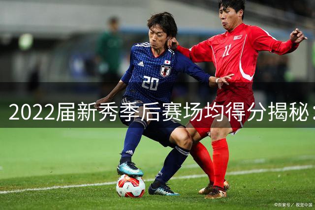 2022届新秀季后赛场均得分揭秘：班凯罗强势领跑