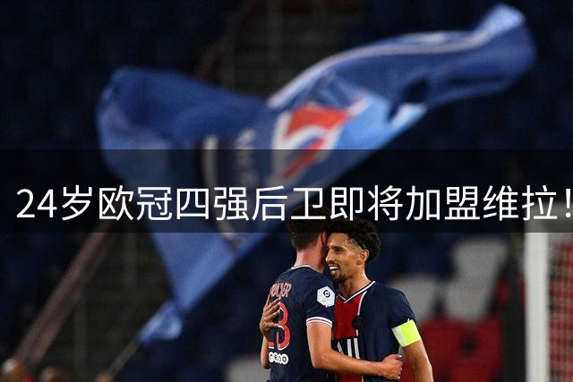 24岁欧冠四强后卫即将加盟维拉！1800万欧+浮动条款敲定